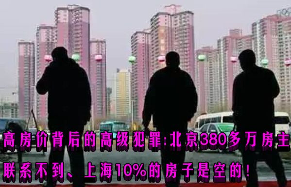 高房价背后的高级犯罪：北京380多万房主联系不到、上海10%的房子是空的！