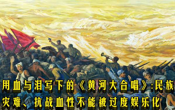 用血与泪写下的《黄河大合唱》：民族灾难、抗战血性不能被过度娱乐化