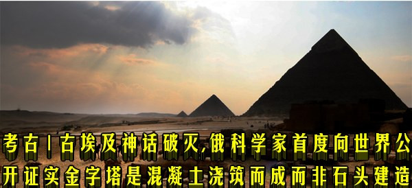 考古 | 古埃及神话破灭,俄科学家首度向世界公开证实金字塔是混凝土浇筑而成而非石头建造